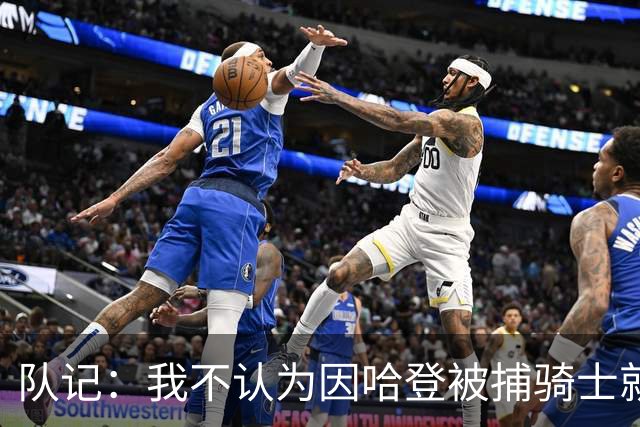 队记：我不认为因哈登被捕骑士就会抛弃他 估计还是2年6000万合同